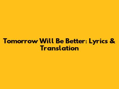 Tomorrow Will Be Better: Lyrics & Translation