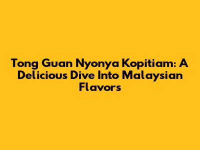 Tong Guan Nyonya Kopitiam: A Delicious Dive Into Malaysian Flavors