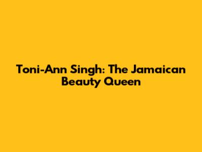 Toni-Ann Singh: The Jamaican Beauty Queen