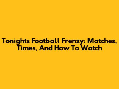 Tonight's Football Frenzy: Matches, Times, And How To Watch