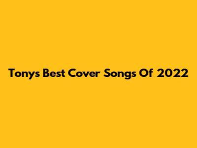 Tony's Best Cover Songs Of 2022