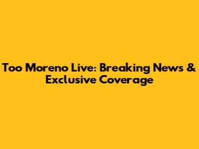 Too Moreno Live: Breaking News & Exclusive Coverage