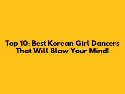 Top 10: Best Korean Girl Dancers That Will Blow Your Mind!