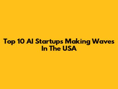 Top 10 AI Startups Making Waves In The USA