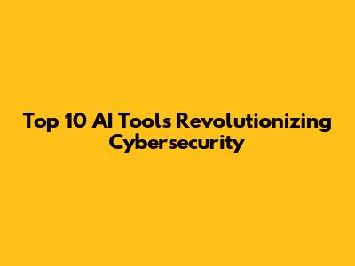 Top 10 AI Tools Revolutionizing Cybersecurity