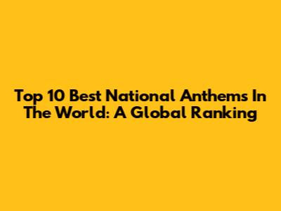 Top 10 Best National Anthems In The World: A Global Ranking
