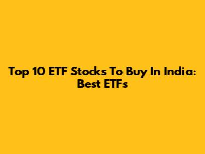 Top 10 ETF Stocks To Buy In India: Best ETFs