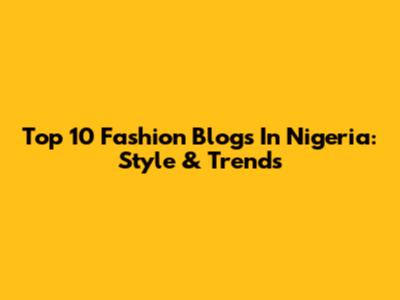 Top 10 Fashion Blogs In Nigeria: Style & Trends