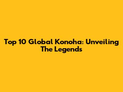 Top 10 Global Konoha: Unveiling The Legends