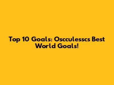 Top 10 Goals:  Oscculessc's Best World Goals!