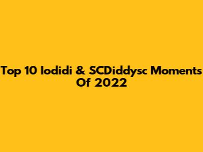 Top 10 Iodidi & SCDiddysc Moments Of 2022