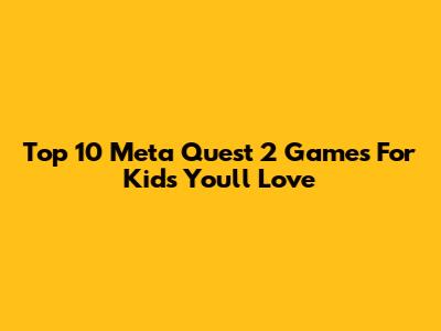 Top 10 Meta Quest 2 Games For Kids You'll Love