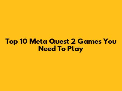 Top 10 Meta Quest 2 Games You Need To Play