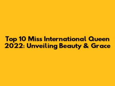 Top 10 Miss International Queen 2022: Unveiling Beauty & Grace