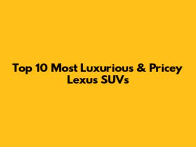 Top 10 Most Luxurious & Pricey Lexus SUVs