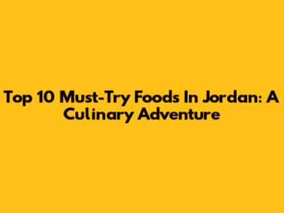 Top 10 Must-Try Foods In Jordan: A Culinary Adventure
