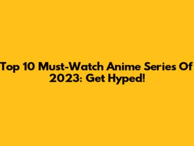 Top 10 Must-Watch Anime Series Of 2023: Get Hyped!