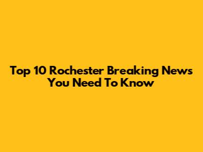 Top 10 Rochester Breaking News You Need To Know