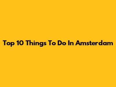 Top 10 Things To Do In Amsterdam