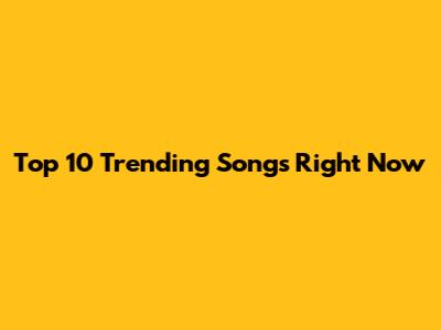 Top 10 Trending Songs Right Now