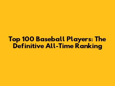 Top 100 Baseball Players: The Definitive All-Time Ranking