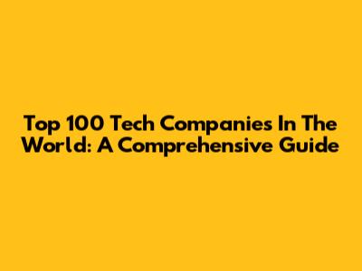 Top 100 Tech Companies In The World: A Comprehensive Guide