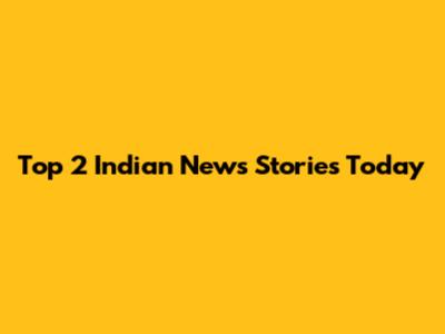 Top 2 Indian News Stories Today