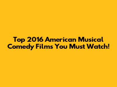 Top 2016 American Musical Comedy Films You Must Watch!