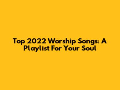Top 2022 Worship Songs: A Playlist For Your Soul