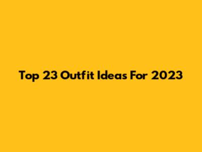 Top 23 Outfit Ideas For 2023