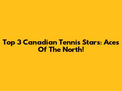Top 3 Canadian Tennis Stars: Aces Of The North!
