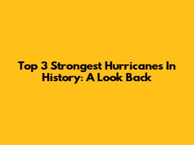 Top 3 Strongest Hurricanes In History: A Look Back