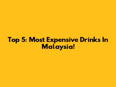 Top 5: Most Expensive Drinks In Malaysia!