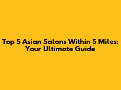 Top 5 Asian Salons Within 5 Miles: Your Ultimate Guide