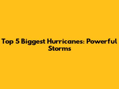 Top 5 Biggest Hurricanes: Powerful Storms