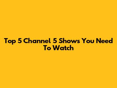 Top 5 Channel 5 Shows You Need To Watch
