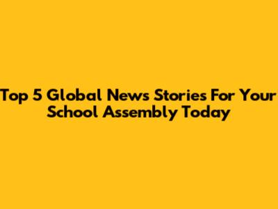 Top 5 Global News Stories For Your School Assembly Today
