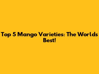 Top 5 Mango Varieties: The World's Best!