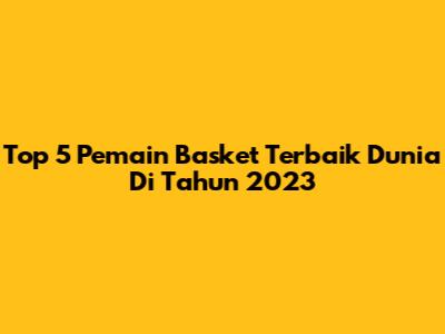 Top 5 Pemain Basket Terbaik Dunia Di Tahun 2023