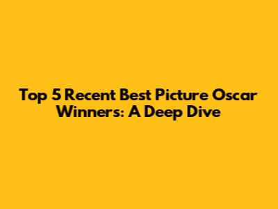 Top 5 Recent Best Picture Oscar Winners: A Deep Dive