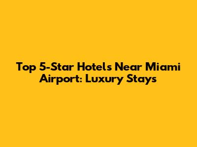 Top 5-Star Hotels Near Miami Airport: Luxury Stays