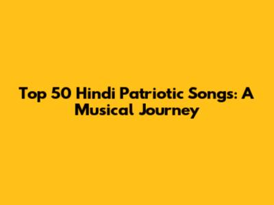 Top 50 Hindi Patriotic Songs: A Musical Journey