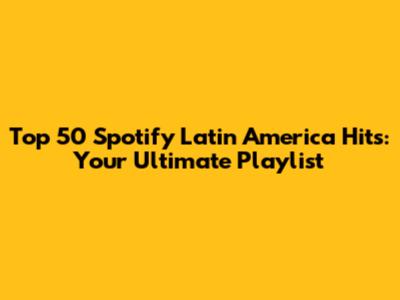 Top 50 Spotify Latin America Hits: Your Ultimate Playlist