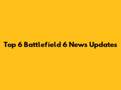 Top 6 Battlefield 6 News Updates