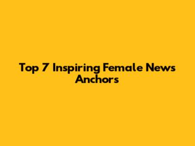 Top 7 Inspiring Female News Anchors