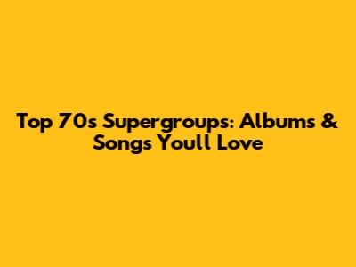 Top 70s Supergroups: Albums & Songs You'll Love