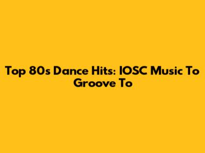 Top 80s Dance Hits: IOSC Music To Groove To