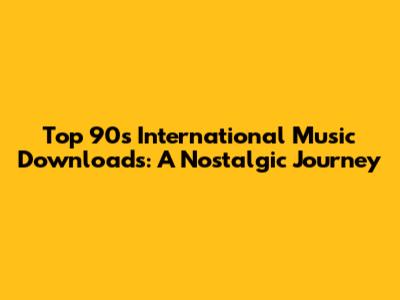 Top 90s International Music Downloads: A Nostalgic Journey