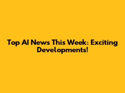 Top AI News This Week: Exciting Developments!
