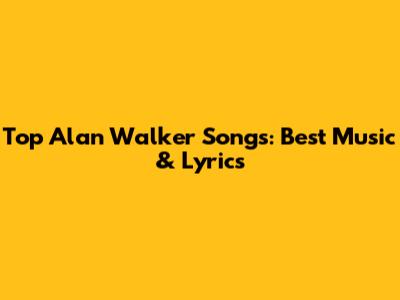 Top Alan Walker Songs: Best Music & Lyrics